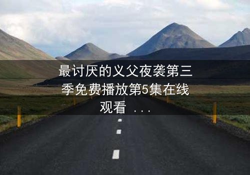 最讨厌的义父夜袭第三季免费播放第5集在线观看 - 揭开家族秘密的惊魂夜