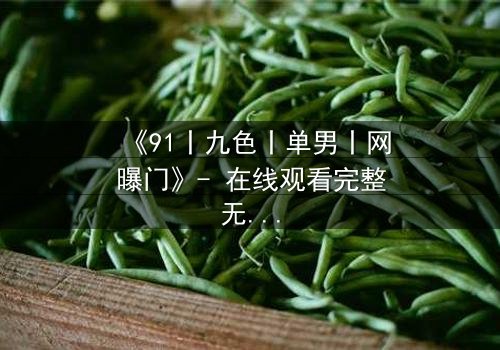 《91丨九色丨单男丨网曝门》- 在线观看完整无删 - 真相背后隐藏的致命诱惑