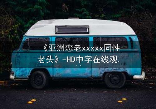 《亚洲恋老xxxxx同性老头》-HD中字在线观看 - 禁忌之恋的终极抉择
