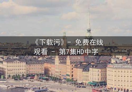 《下载污》- 免费在线观看 - 第7集HD中字