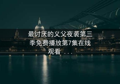 最讨厌的义父夜袭第三季免费播放第7集在线观看 - 揭秘家族背叛的终极风暴