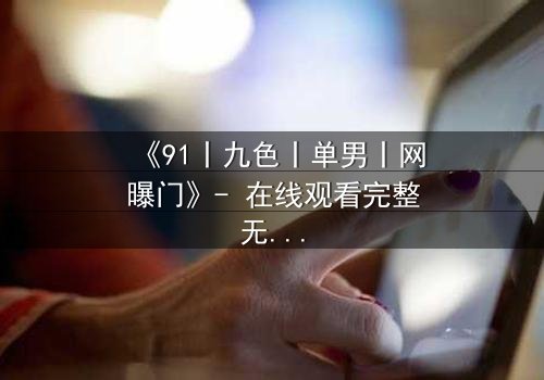 《91丨九色丨单男丨网曝门》- 在线观看完整无删 - 揭秘网络风暴背后的真相