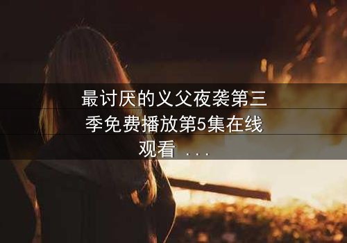 最讨厌的义父夜袭第三季免费播放第5集在线观看 - 揭开家族暗黑秘密的终极对决