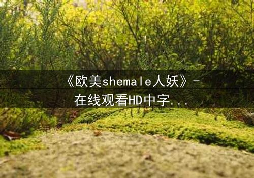 《欧美shemale人妖》- 在线观看HD中字 - 免费1080P超清第3集