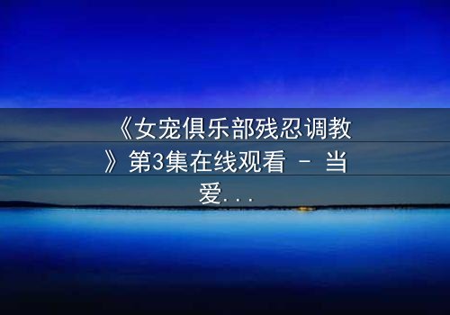 《女宠俱乐部残忍调教》第3集在线观看 - 当爱变成枷锁,谁能挣脱黑暗?