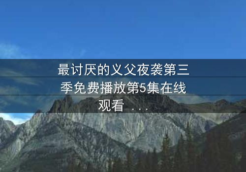 最讨厌的义父夜袭第三季免费播放第5集在线观看 - 揭开家族暗黑秘密的终极对决