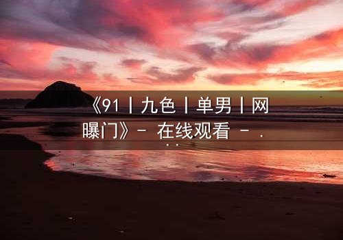 《91丨九色丨单男丨网曝门》- 在线观看 - 一场欲望与道德的终极博弈