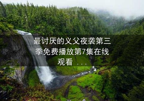 最讨厌的义父夜袭第三季免费播放第7集在线观看 - 揭开家族黑暗的秘密