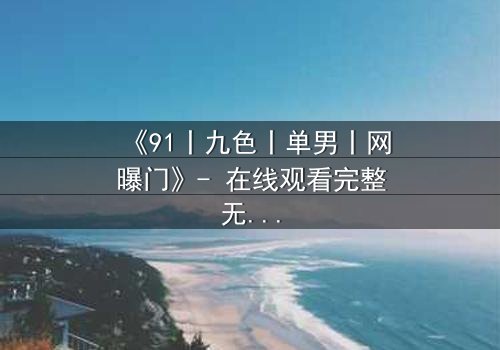 《91丨九色丨单男丨网曝门》- 在线观看完整无删 - 真相背后,谁在操控这场致命游戏?