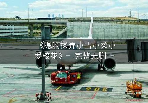 《嗯啊揉弄小雪小柔小爱校花》- 完整无删 - 当清纯校花陷入欲望漩涡