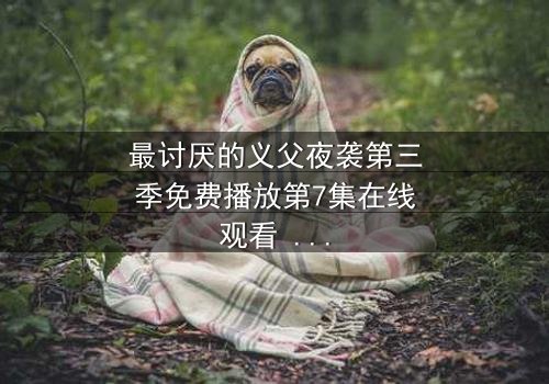 最讨厌的义父夜袭第三季免费播放第7集在线观看 - 揭开家族背叛的终极秘密