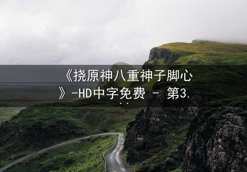 《挠原神八重神子脚心》-HD中字免费 - 第3集完整无删