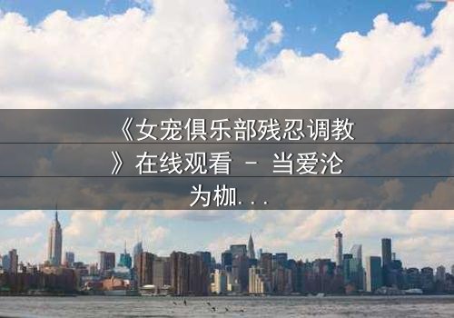 《女宠俱乐部残忍调教》在线观看 - 当爱沦为枷锁,谁在黑暗中哭泣?