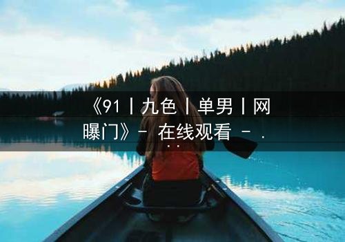 《91丨九色丨单男丨网曝门》- 在线观看 - 当秘密曝光,人性崩塌!