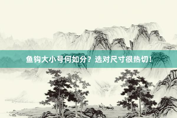 鱼钩大小号何如分？选对尺寸很热切！