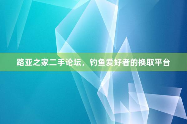 路亚之家二手论坛，钓鱼爱好者的换取平台