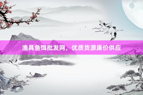渔具鱼饵批发网，优质货源廉价供应