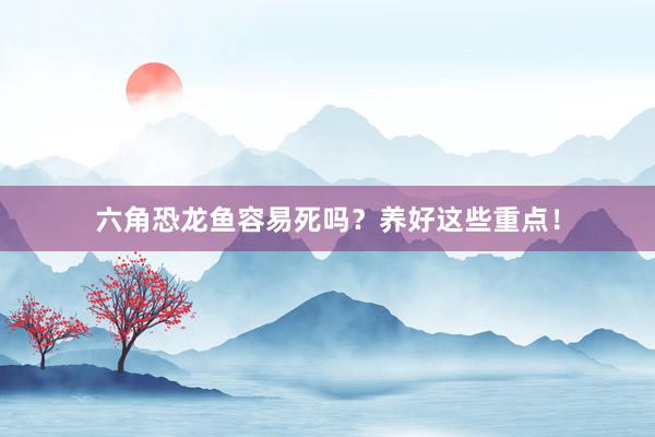 六角恐龙鱼容易死吗？养好这些重点！