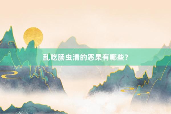 乱吃肠虫清的恶果有哪些？