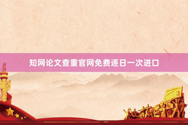 知网论文查重官网免费逐日一次进口
